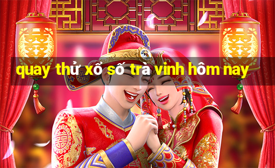 quay thử xổ số trà vinh hôm nay