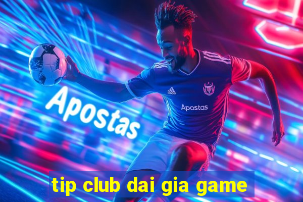 tip club dai gia game