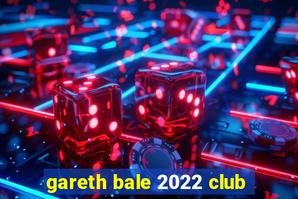 gareth bale 2022 club