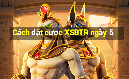 Cách đặt cược XSBTR ngày 5