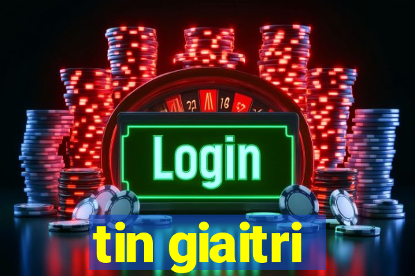 tin giaitri