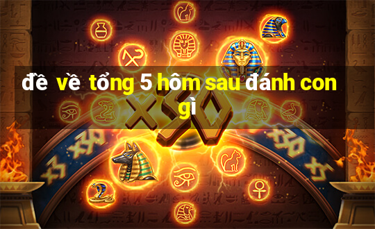 đề về tổng 5 hôm sau đánh con gì