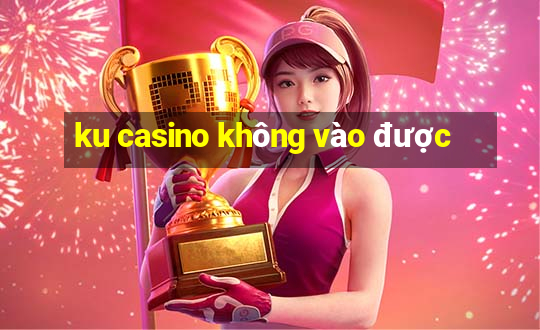 ku casino không vào được