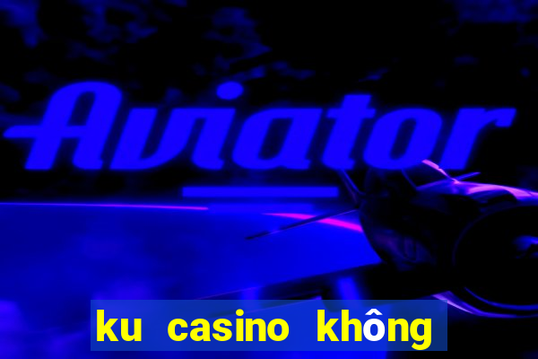 ku casino không vào được