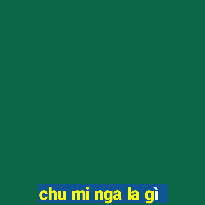 chu mi nga la gì