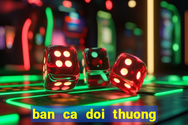 ban ca doi thuong truc tuyen