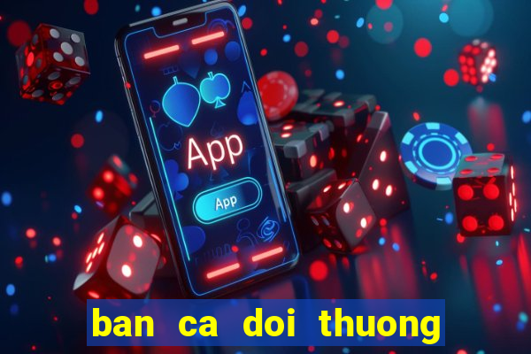 ban ca doi thuong truc tuyen