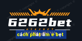 cách phát âm e bẹt