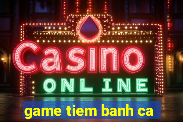 game tiem banh ca