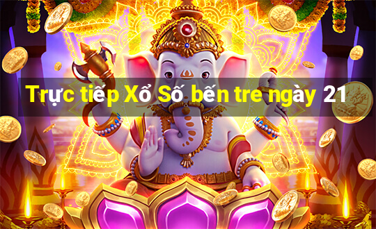 Trực tiếp Xổ Số bến tre ngày 21