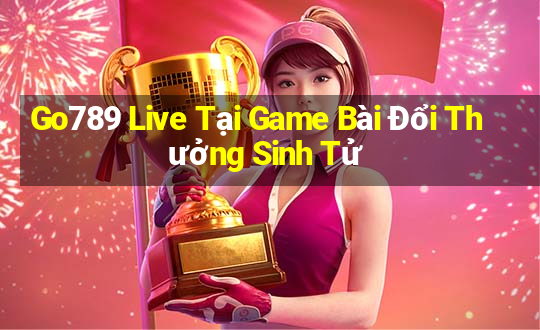 Go789 Live Tại Game Bài Đổi Thưởng Sinh Tử