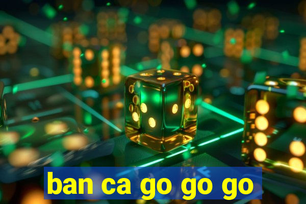 ban ca go go go