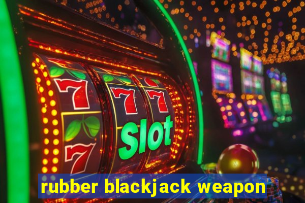 rubber blackjack weapon