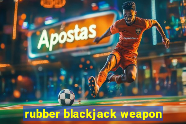 rubber blackjack weapon