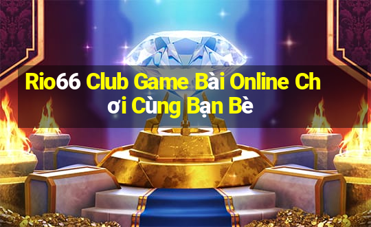 Rio66 Club Game Bài Online Chơi Cùng Bạn Bè