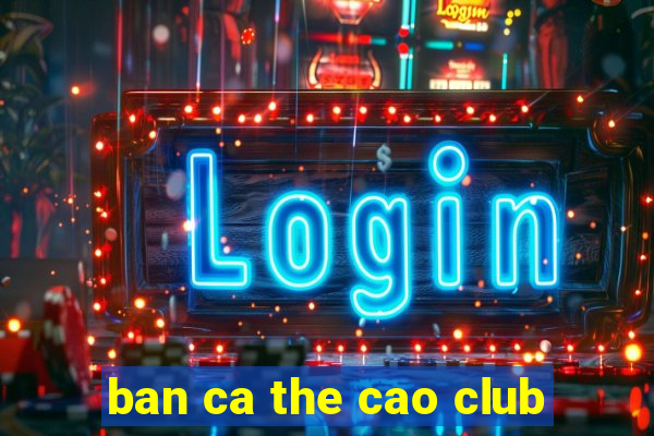 ban ca the cao club