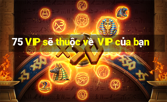 75 VIP sẽ thuộc về VIP của bạn