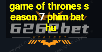 game of thrones season 7 phim bat hu