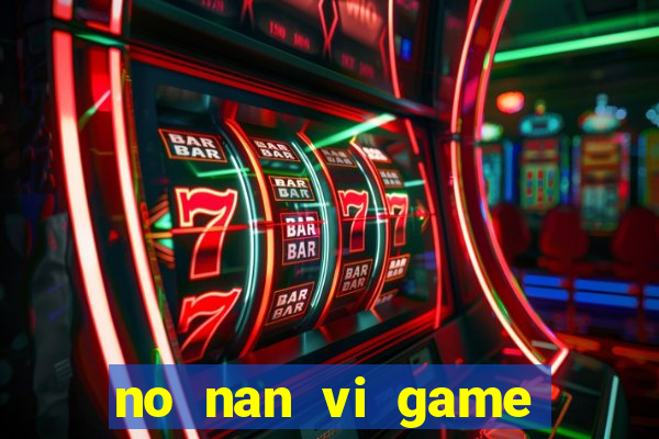 no nan vi game quay hu