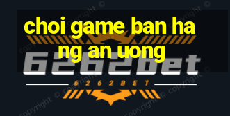 choi game ban hang an uong