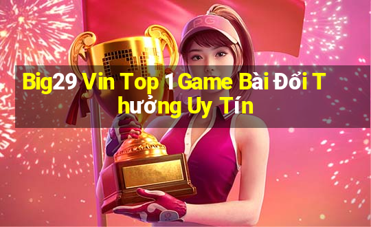 Big29 Vin Top 1 Game Bài Đổi Thưởng Uy Tín