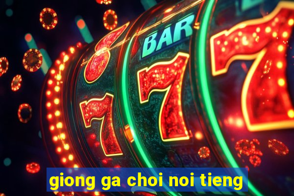 giong ga choi noi tieng