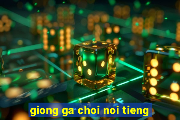 giong ga choi noi tieng