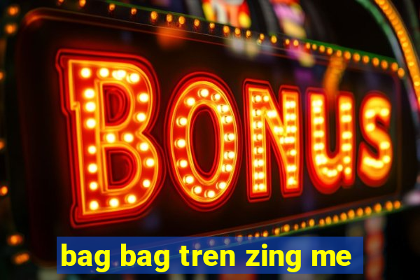 bag bag tren zing me