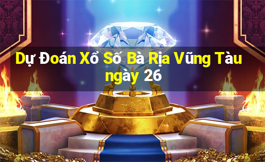 Dự Đoán Xổ Số Bà Rịa Vũng Tàu ngày 26