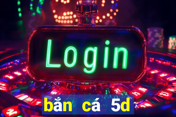 bắn cá 5d đổi thưởng