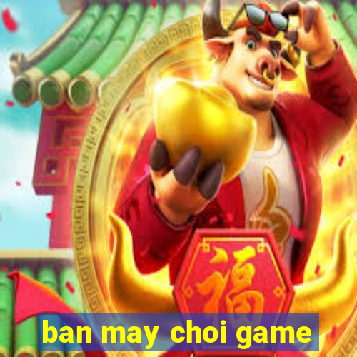 ban may choi game