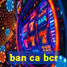 ban ca bcr