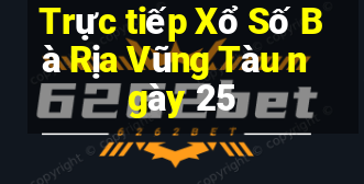 Trực tiếp Xổ Số Bà Rịa Vũng Tàu ngày 25