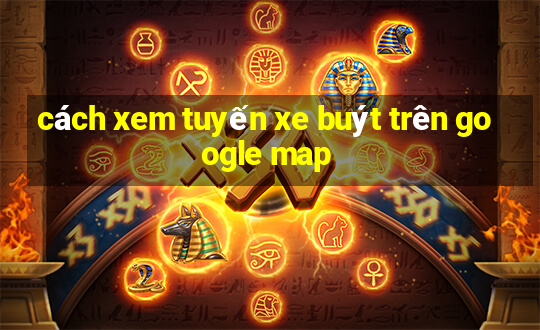 cách xem tuyến xe buýt trên google map