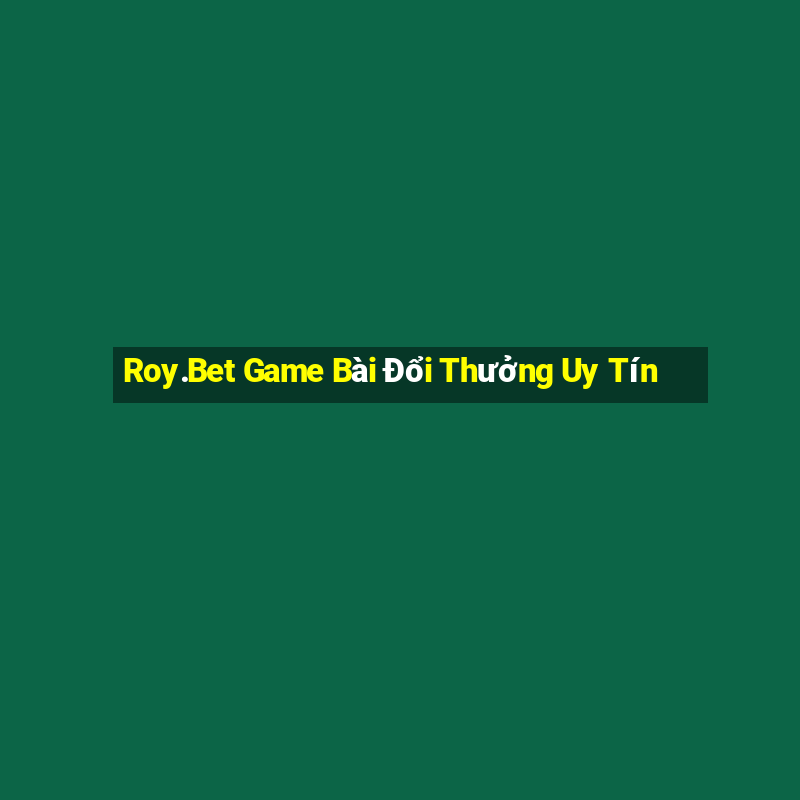 Roy.Bet Game Bài Đổi Thưởng Uy Tín