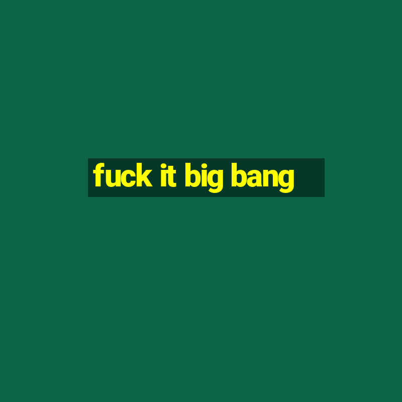 fuck it big bang