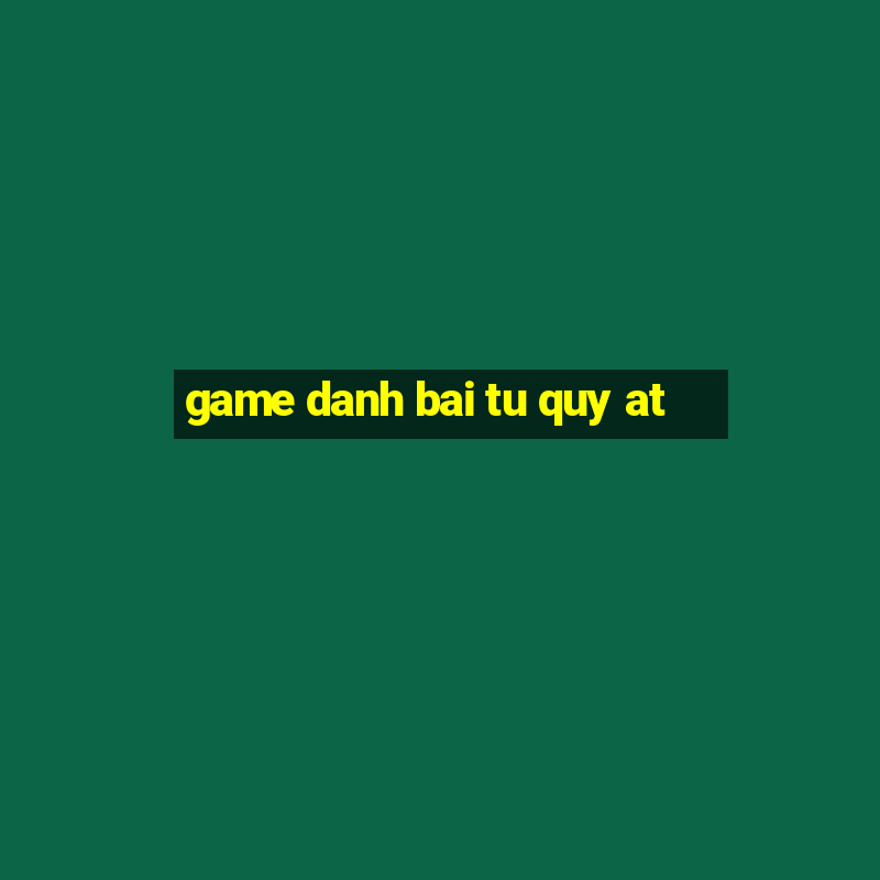 game danh bai tu quy at