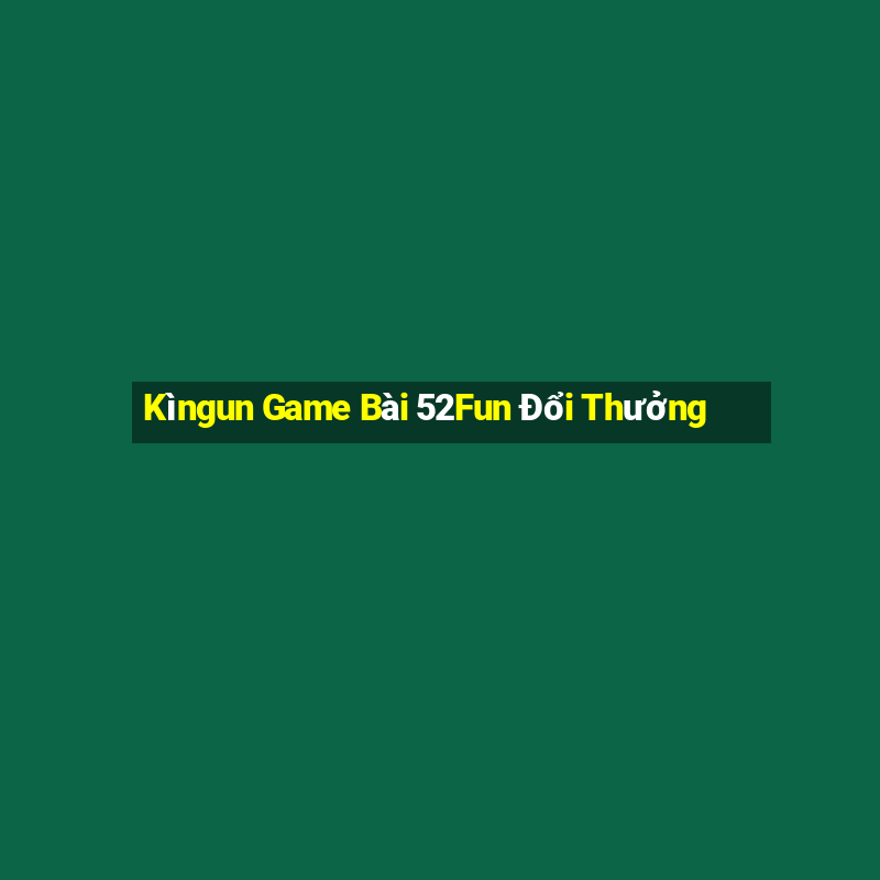 Kìngun Game Bài 52Fun Đổi Thưởng