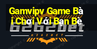 Gamvipv Game Bài Chơi Với Bạn Bè