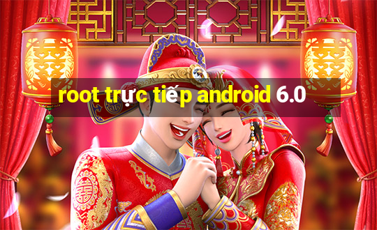 root trực tiếp android 6.0