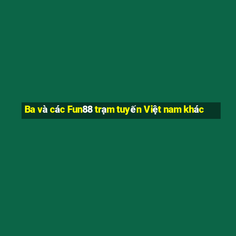 Ba và các Fun88 trạm tuyến Việt nam khác