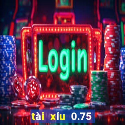 tài xỉu 0.75 là gì