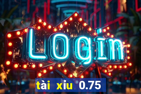 tài xỉu 0.75 là gì