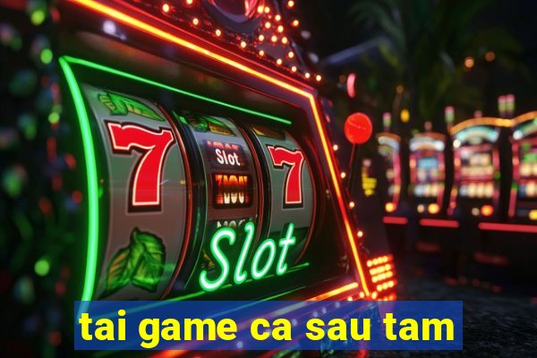 tai game ca sau tam