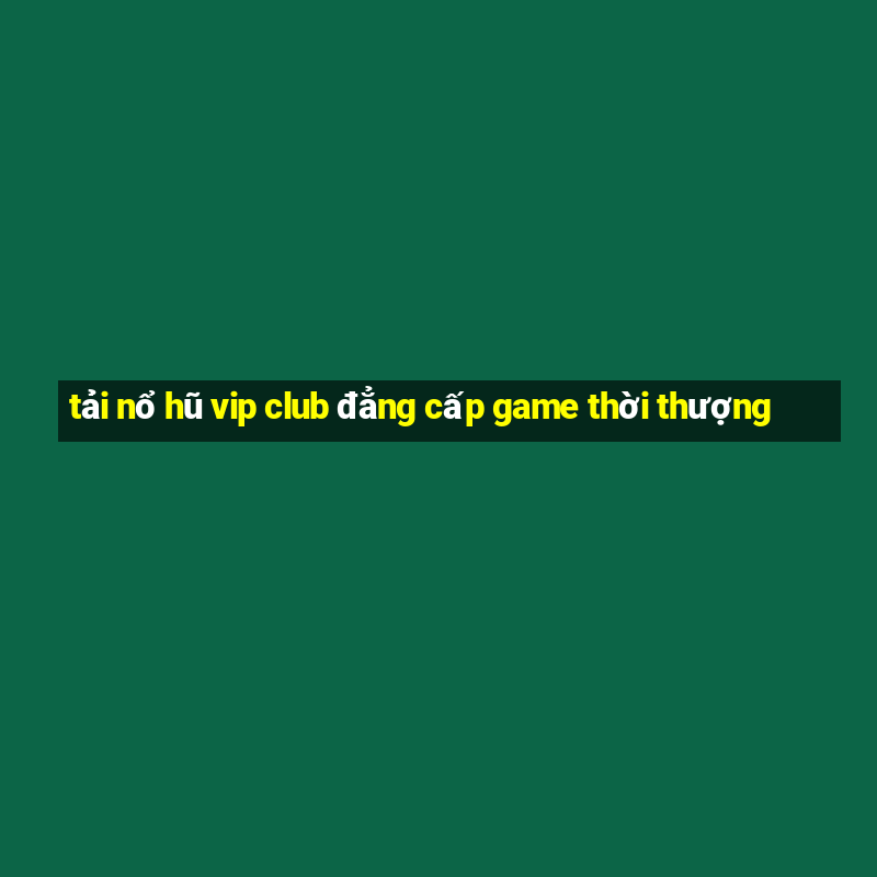 tải nổ hũ vip club đẳng cấp game thời thượng