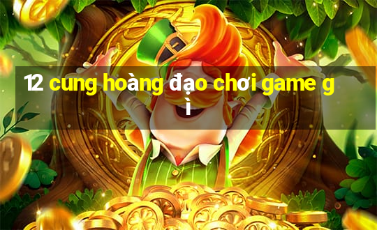 12 cung hoàng đạo chơi game gì