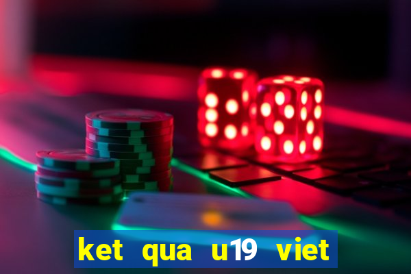 ket qua u19 viet nam moi nhat