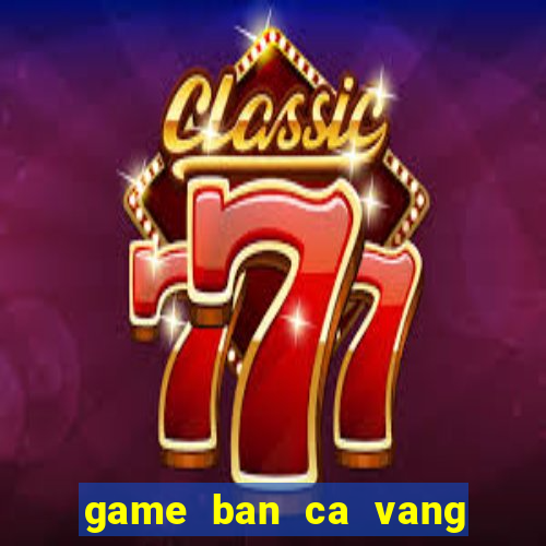 game ban ca vang ngu my nhan