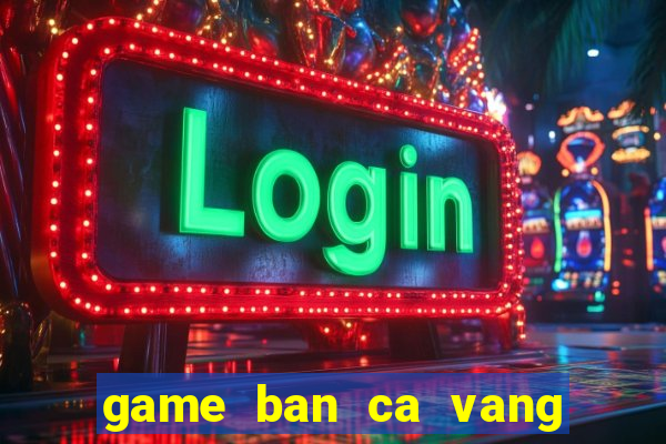 game ban ca vang ngu my nhan