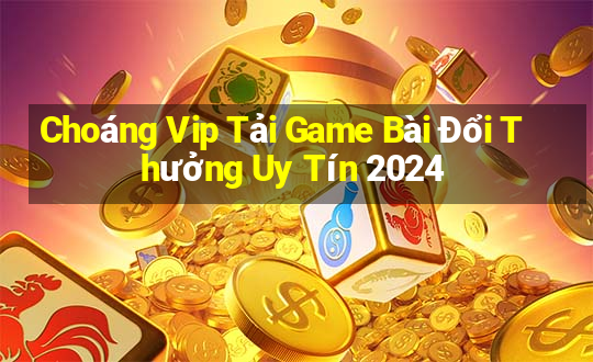 Choáng Vip Tải Game Bài Đổi Thưởng Uy Tín 2024